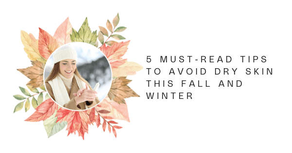 5 must-read tips to avoid dry skin this Fall and Winter